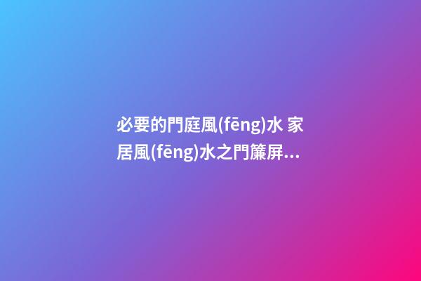 必要的門庭風(fēng)水 家居風(fēng)水之門簾屏風(fēng)腳墊風(fēng)水